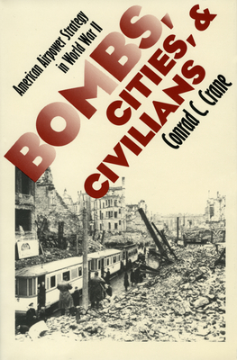 Bombs, Cities, and Civilians: American Airpower Strategy in World War II - Crane, Conrad C