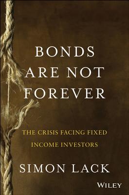 Bonds Are Not Forever: The Crisis Facing Fixed Income Investors - Lack, Simon A