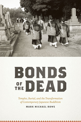 Bonds of the Dead: Temples, Burial, and the Transformation of Contemporary Japanese Buddhism - Rowe, Mark Michael