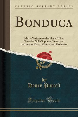 Bonduca: Music Written to the Play of That Name for Soli (Soprano, Tenor and Baritone or Bass), Chorus and Orchestra (Classic Reprint) - Purcell, Henry, MB, PhD