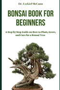 Bonsai Book for Beginners: A Step by Step Guide on How to Plant, Grow, and Care for a Bonsai Tree