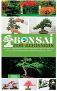 Bonsai for Beginners: The Most Comprehensive Guide to Bonsai Tree Care. Soil Selection, Growth, and Pruning. Contains Exclusive Secrets and Tricks