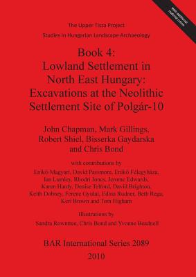 Book 4: Lowland Settlement in North East Hungary: Excavations at the Neolithic Settlement Site of Polgr-10 - Chapman, John, Dr., and Gillings, Mark, and Shiel, Robert