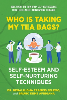 Book Five: Who Is Taking My Tea Bags? Self-Esteem and Self-Nurturing Techniques.: Book Five of the Twin Brain Self-Help Resource for a Fulfilling Life and adapting to change - Selemo, Benaliligha Francis, Dr., and Afrigana, Bruno Keme