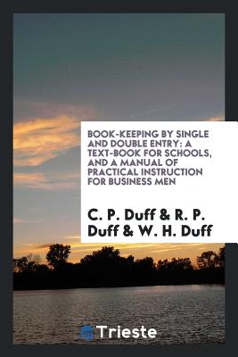 Book-Keeping by Single and Double Entry: A Text-Book for Schools, and a Manual of Practical Instruction for Business Men - Duff, C P