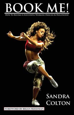 Book Me! How to Become a Successful Working Dancer in Hollywood - Colton, Sandra, and Friedman, Brian (Foreword by)