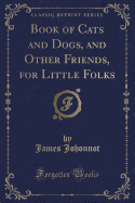 Book of Cats and Dogs, and Other Friends, for Little Folks (Classic Reprint)