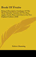 Book Of Fruits: Being A Descriptive Catalogue Of The Most Valuable Varieties Of The Pear, Apple, Peach, Plum And Cherry For New England Culture (1838)