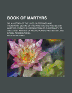 Book of Martyrs: Or, a History of the Lives, Sufferings and Triumphant Deaths of the Primitive and Protestant Martyrs, From the Introduction of Christianity, to the Latest Periods of Pagan, Popish, Protestant, and Infidel Persecutions