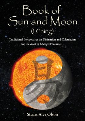 Book of Sun and Moon (I Ching) Volume I: Traditional Perspectives on Divination and Calculation &#8232;for the Book of Changes - Olson, Stuart Alve