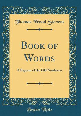 Book of Words: A Pageant of the Old Northwest (Classic Reprint) - Stevens, Thomas Wood