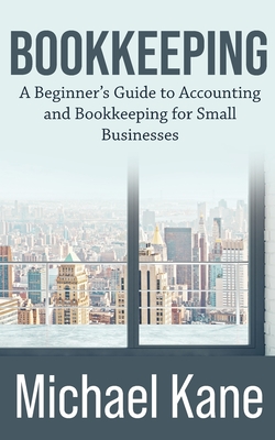 Bookkeeping: A Beginner's Guide to Accounting and Bookkeeping For Small Businesses - Kane, Michael