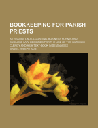 Bookkeeping for Parish Priests: A Treatise On Accounting, Business Forms and Business Law, Designed for the Use of the Catholic Clergy and As a Text-Book in Seminaries
