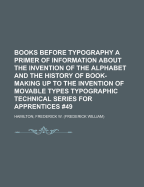 Books Before Typography: A Primer of Information about the Invention of the Alphabet and the History of Book-Making Up to the Invention of Movable Types