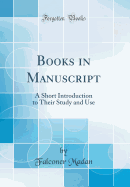 Books in Manuscript: A Short Introduction to Their Study and Use (Classic Reprint)