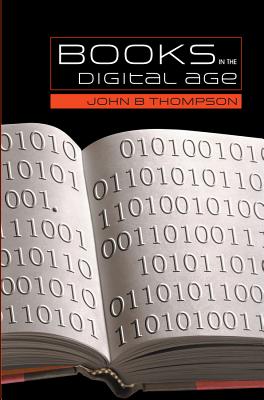 Books in the Digital Age: The Transformation of Academic and Higher Education Publishing in Britain and the United States - Thompson, John B