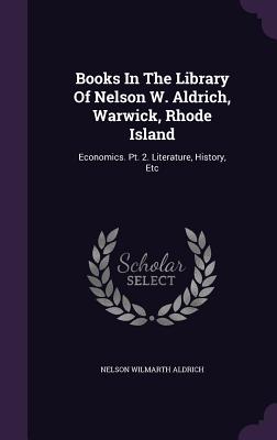 Books In The Library Of Nelson W. Aldrich, Warwick, Rhode Island: Economics. Pt. 2. Literature, History, Etc - Aldrich, Nelson Wilmarth