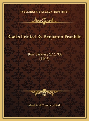 Books Printed by Benjamin Franklin: Born January 17, 1706 (1906) - Dodd, Mead And Company