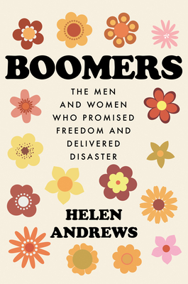 Boomers: The Men and Women Who Promised Freedom and Delivered Disaster - Andrews, Helen