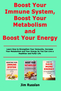 Boost Your Immune System, Boost Your Metabolism and Boost Your Energy: Learn How to Strengthen Your Immunity, Increase Your Metabolism and Your Energy So You Can Live a Healthier and Fuller Life