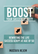 Boost Your Success at Fifty Rewriting the life Success Script at age of 50