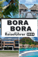 Bora Bora Reisef?hrer 2024: Paradise Explored: Ihr ultimativer Leitfaden zu Bora Boras verborgenen Sch?tzen, Kultur, Abenteuern und allem, was Sie ?ber die Stadt im Jahr 2024 wissen m?ssen
