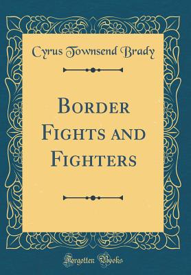 Border Fights and Fighters (Classic Reprint) - Brady, Cyrus Townsend