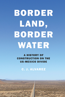 Border Land, Border Water: A History of Construction on the US-Mexico Divide - Alvarez, C J