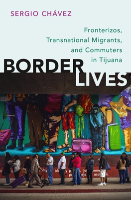 Border Lives: Fronterizos, Transnational Migrants, and Commuters in Tijuana - Chvez, Sergio