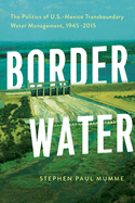 Border Water: The Politics of U.S.-Mexico Transboundary Water Management, 1945-2015