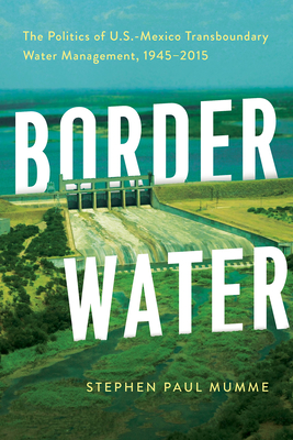 Border Water: The Politics of U.S.-Mexico Transboundary Water Management, 1945-2015 - Mumme, Stephen P