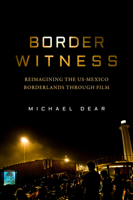 Border Witness: Reimagining the Us-Mexico Borderlands Through Film - Dear, Michael