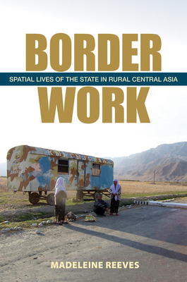 Border Work: Spatial Lives of the State in Rural Central Asia - Reeves, Madeleine