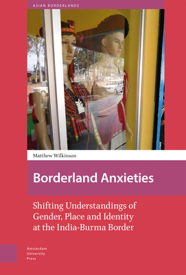 Borderland Anxieties: Shifting Understandings of Gender, Place and Identity at the India-Burma Border - Wilkinson, Matthew, and Schendel, Willem van, and Harris, Tina