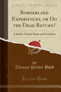 Borderland Experiences, or Do the Dead Return?: A Study of Spirit States and Activities (Classic Reprint)