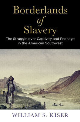 Borderlands of Slavery: The Struggle Over Captivity and Peonage in the American Southwest - Kiser, William S