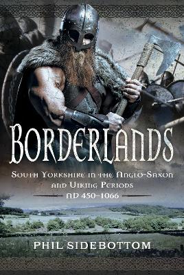 Borderlands: South Yorkshire in the Anglo-Saxon and Viking Periods. AD 450-1066 - Sidebottom, Phil