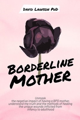 Borderline Mother: Unmask the negative impact of having a BPD mother, understand the truth and the methods of healing the unique wounds inflicted from infancy to adulthood - Lawson, David, PhD