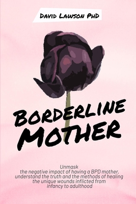 Borderline Mother: Unmask the negative impact of having a BPD mother, understand the truth and the methods of healing the unique wounds inflicted from infancy to adulthood - Lawson, David, PhD