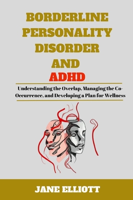 Borderline Personality Disorder and ADHD: Understanding the Overlap, Managing the Co-Occurrence, and Developing a Plan for Wellness - Elliott, Jane