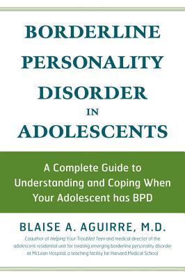 Borderline Personality Disorder in Adolescents: A Complete Guide to Understanding and Coping When Your Adolescent Has Bpd - Aguirre, Blaise, MD