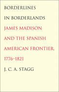 Borderlines in Borderlands: James Madison and the Spanish-American Frontier, 1776-1821