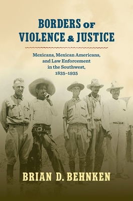 Borders of Violence and Justice: Mexicans, Mexican Americans, and Law Enforcement in the Southwest, 1835-1935 - Behnken, Brian D