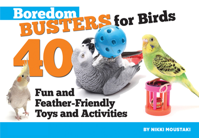 Boredom Busters for Birds: 40 Fun and Feather-Friendly Toys and Adventures - Moustaki, Nikki