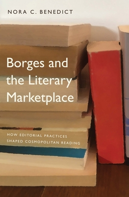 Borges and the Literary Marketplace: How Editorial Practices Shaped Cosmopolitan Reading - Benedict, Nora C