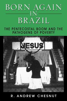 Born Again in Brazil: The Pentecostal Boom and the Pathogens of Poverty - Chesnut, R Andrew