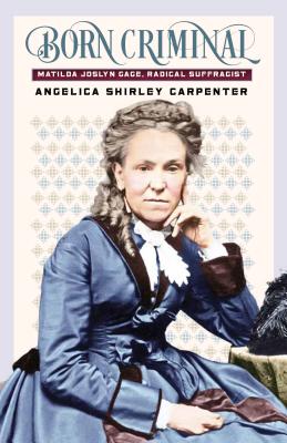 Born Criminal: Matilda Joslyn Gage, Radical Suffragist - Carpenter, Angelica Shirley