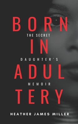 Born In Adultery: The Secret Daughter's Memoir - Miller, Heather James