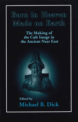 Born in Heaven, Made on Earth: The Making of the Cult Image in the Ancient Near East - Dick, Michael B (Editor)