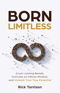 Born Limitless: Crush Limiting Beliefs, Cultivate an Infinite Mindset, and Unleash Your True Potential